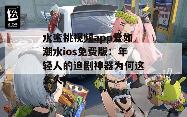 水蜜桃视频app爱如潮水ios免费版：年轻人的追剧神器为何这么火？