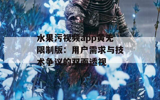 水果污视频app黄无限制版：用户需求与技术争议的双面透视