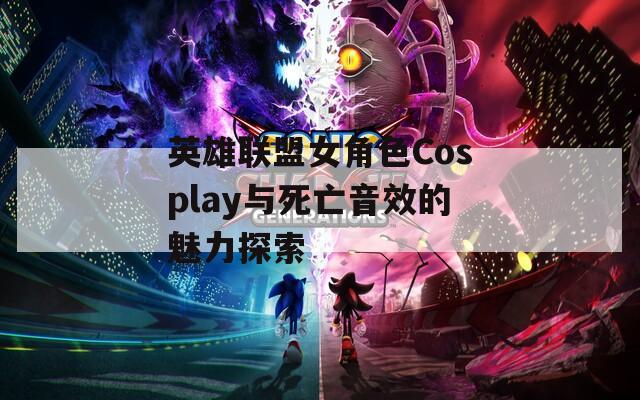 英雄联盟女角色Cosplay与死亡音效的魅力探索