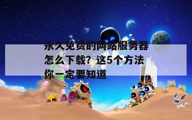 永久免费的网站服务器怎么下载？这5个方法你一定要知道