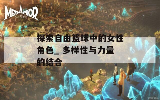 探索自由篮球中的女性角色_ 多样性与力量的结合