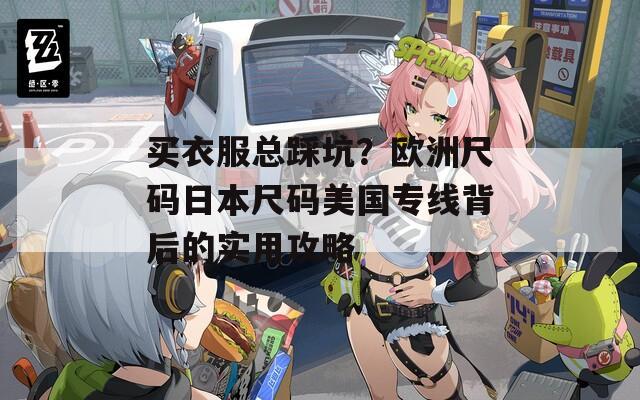 买衣服总踩坑？欧洲尺码日本尺码美国专线背后的实用攻略