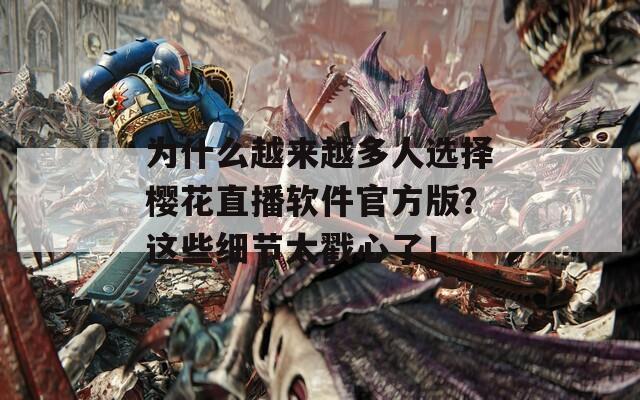 为什么越来越多人选择樱花直播软件官方版？这些细节太戳心了！