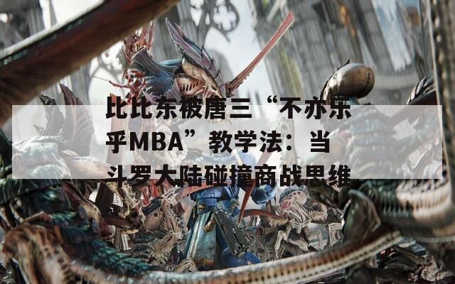 比比东被唐三“不亦乐乎MBA”教学法：当斗罗大陆碰撞商战思维