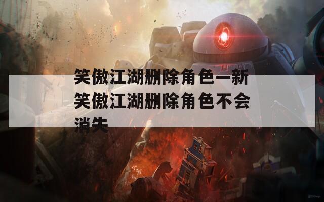 笑傲江湖删除角色—新笑傲江湖删除角色不会消失
