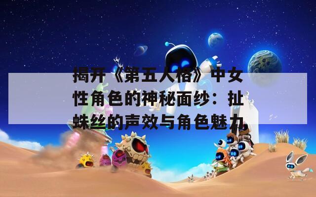 揭开《第五人格》中女性角色的神秘面纱：扯蛛丝的声效与角色魅力