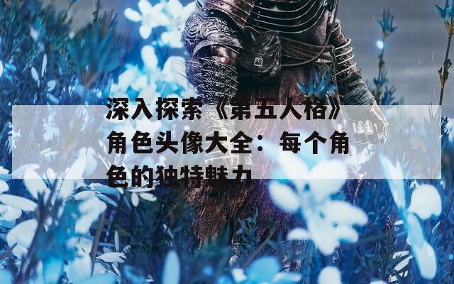 深入探索《第五人格》角色头像大全：每个角色的独特魅力