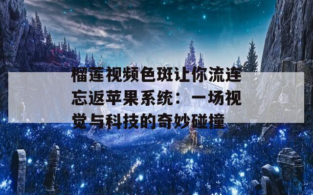 榴莲视频色斑让你流连忘返苹果系统：一场视觉与科技的奇妙碰撞