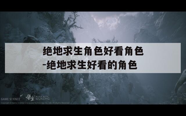 绝地求生角色好看角色-绝地求生好看的角色