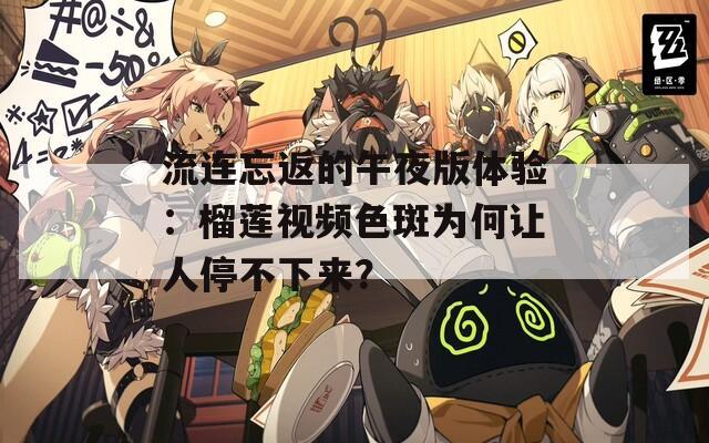 流连忘返的午夜版体验：榴莲视频色斑为何让人停不下来？