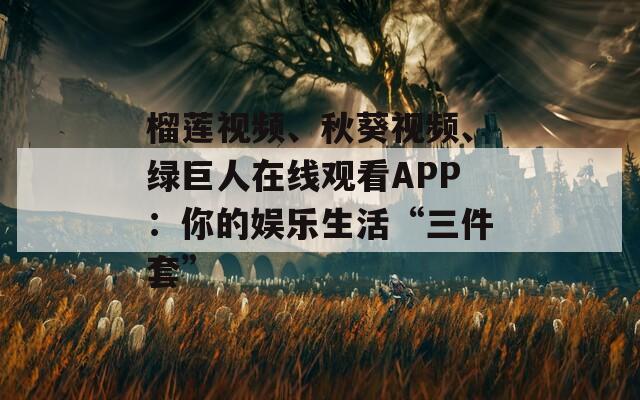 榴莲视频、秋葵视频、绿巨人在线观看APP：你的娱乐生活“三件套”