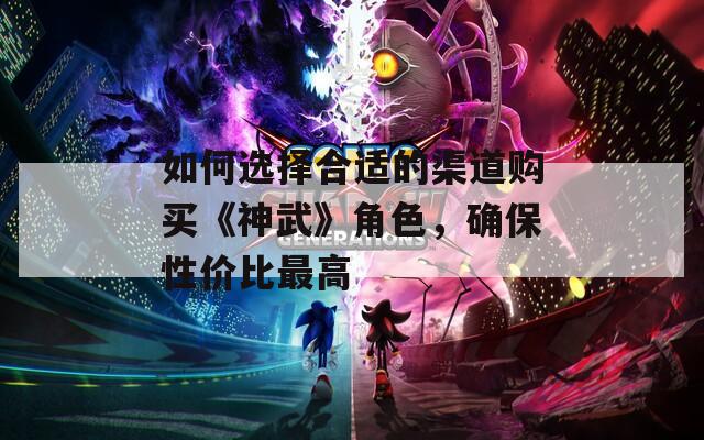 如何选择合适的渠道购买《神武》角色，确保性价比最高