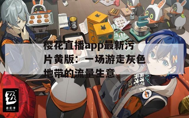 樱花直播app最新污片黄版：一场游走灰色地带的流量生意