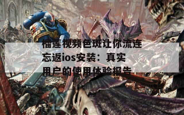 榴莲视频色斑让你流连忘返ios安装：真实用户的使用体验报告