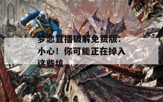 梦恋直播破解免费版：小心！你可能正在掉入这些坑