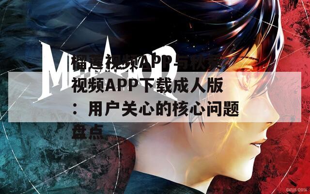 榴莲视频APP与秋葵视频APP下载成人版：用户关心的核心问题盘点