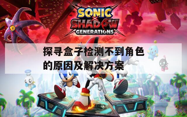 探寻盒子检测不到角色的原因及解决方案