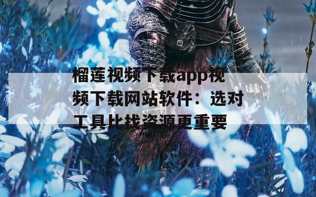 榴莲视频下载app视频下载网站软件：选对工具比找资源更重要