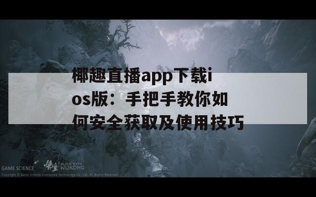 椰趣直播app下载ios版：手把手教你如何安全获取及使用技巧