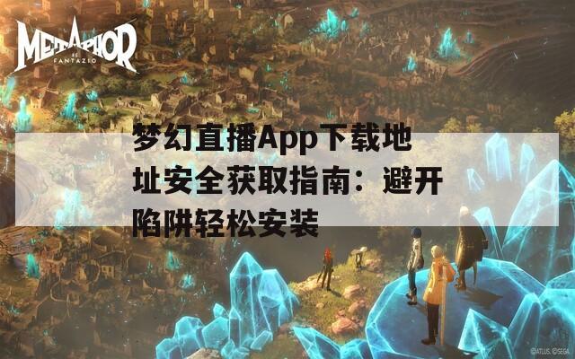 梦幻直播App下载地址安全获取指南：避开陷阱轻松安装