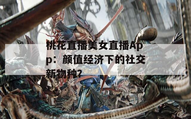 桃花直播美女直播App：颜值经济下的社交新物种？