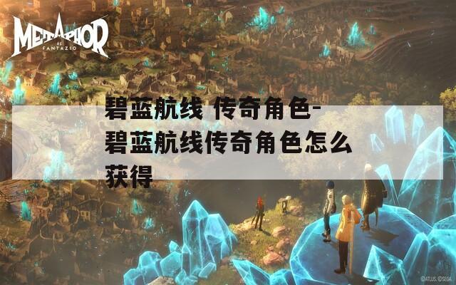 碧蓝航线 传奇角色-碧蓝航线传奇角色怎么获得