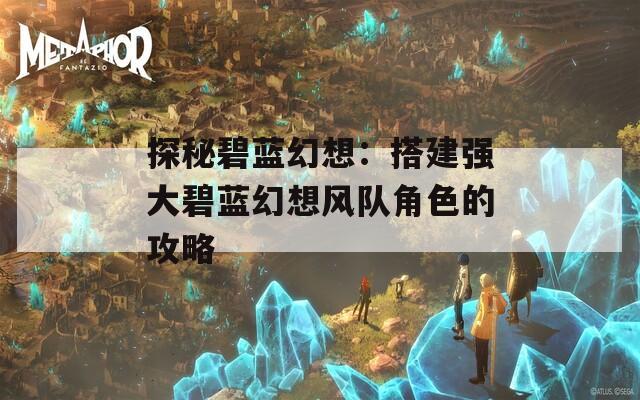 探秘碧蓝幻想：搭建强大碧蓝幻想风队角色的攻略