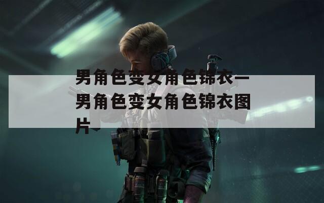 男角色变女角色锦衣—男角色变女角色锦衣图片