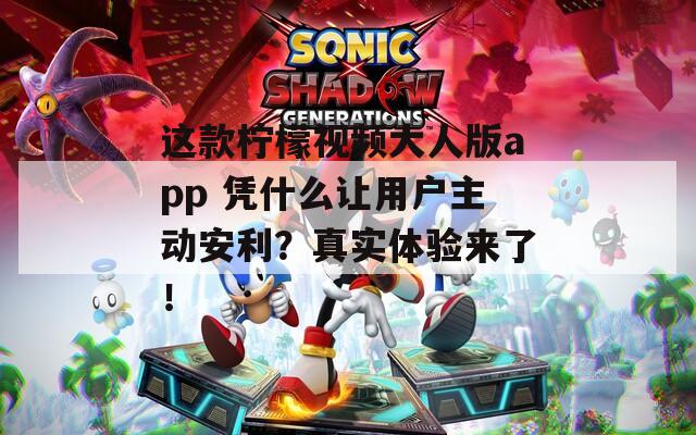 这款柠檬视频大人版app 凭什么让用户主动安利？真实体验来了！