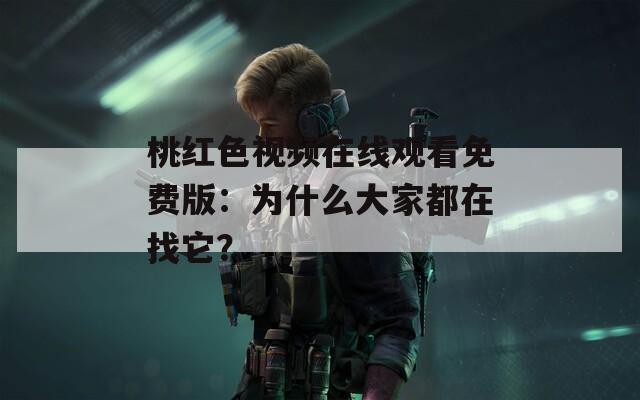 桃红色视频在线观看免费版：为什么大家都在找它？