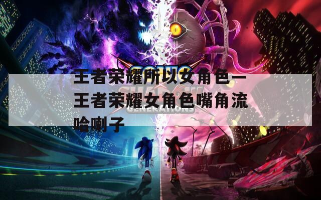 王者荣耀所以女角色—王者荣耀女角色嘴角流哈喇子