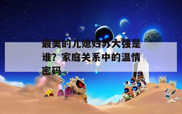 最美的儿媳妇苏大强是谁？家庭关系中的温情密码