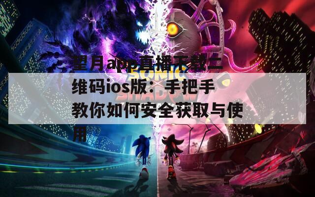 望月app直播下载二维码ios版：手把手教你如何安全获取与使用