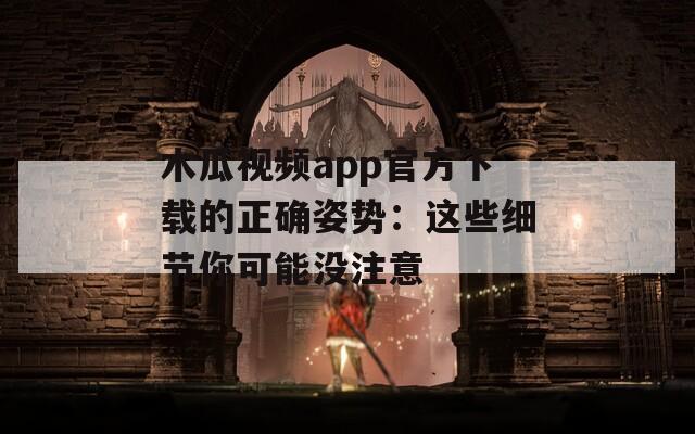 木瓜视频app官方下载的正确姿势：这些细节你可能没注意