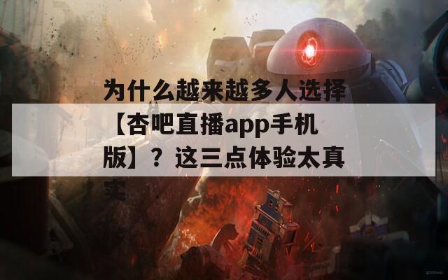 为什么越来越多人选择【杏吧直播app手机版】？这三点体验太真实