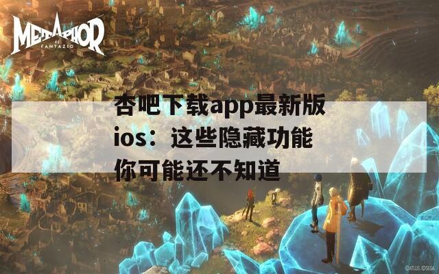 杏吧下载app最新版ios：这些隐藏功能你可能还不知道