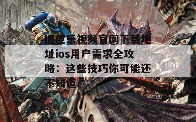 旧芭乐视频官网下载地址ios用户需求全攻略：这些技巧你可能还不知道