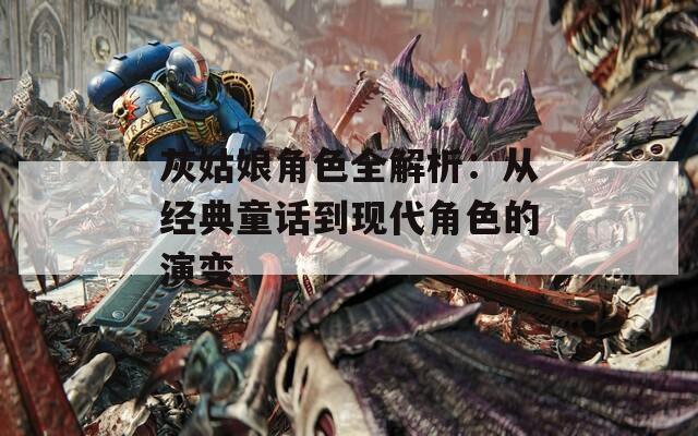 灰姑娘角色全解析：从经典童话到现代角色的演变