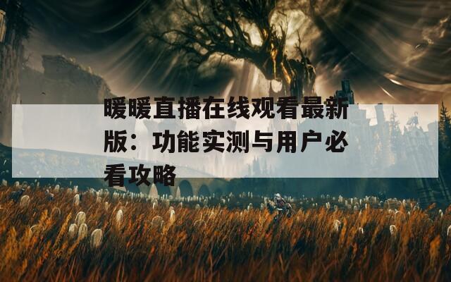 暖暖直播在线观看最新版：功能实测与用户必看攻略