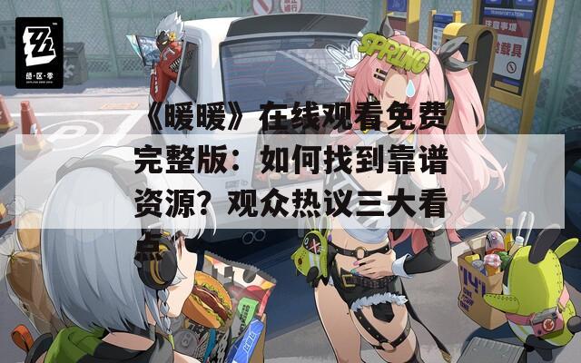 《暖暖》在线观看免费完整版：如何找到靠谱资源？观众热议三大看点