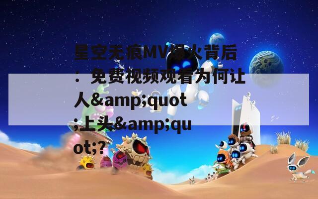 星空无痕MV爆火背后：免费视频观看为何让人&quot;上头&quot;？