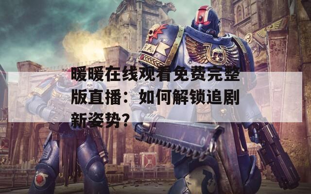 暖暖在线观看免费完整版直播：如何解锁追剧新姿势？