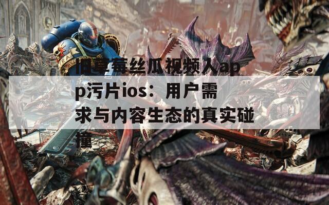 旧草莓丝瓜视频人app污片ios：用户需求与内容生态的真实碰撞