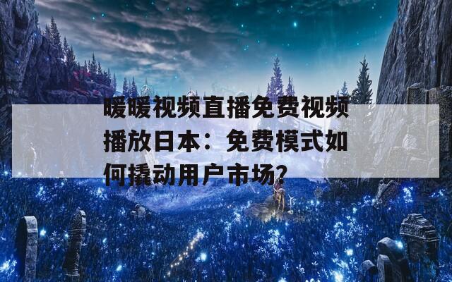 暖暖视频直播免费视频播放日本：免费模式如何撬动用户市场？