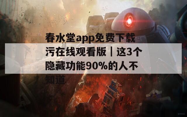 春水堂app免费下载污在线观看版｜这3个隐藏功能90%的人不知道