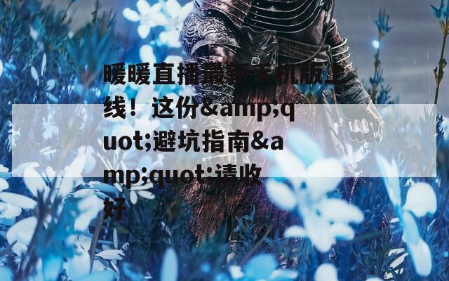暖暖直播最新手机版上线！这份&quot;避坑指南&quot;请收好