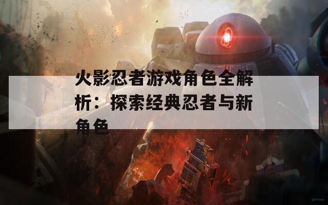 火影忍者游戏角色全解析：探索经典忍者与新角色