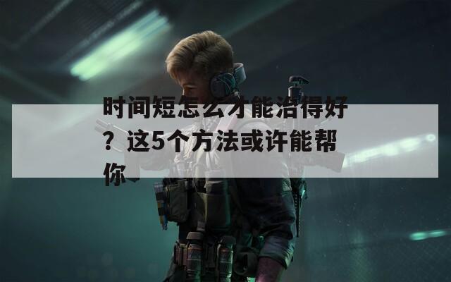 时间短怎么才能治得好？这5个方法或许能帮你