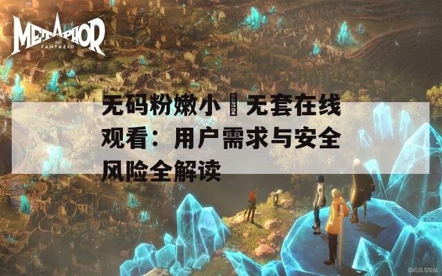 无码粉嫩小泬无套在线观看：用户需求与安全风险全解读