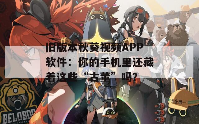 旧版本秋葵视频APP软件：你的手机里还藏着这些“古董”吗？
